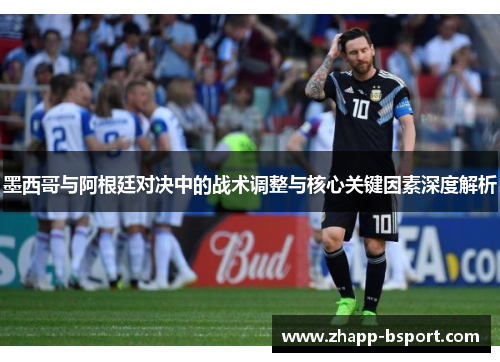 墨西哥与阿根廷对决中的战术调整与核心关键因素深度解析