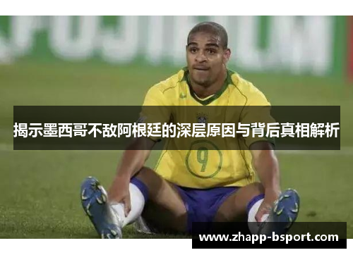 揭示墨西哥不敌阿根廷的深层原因与背后真相解析