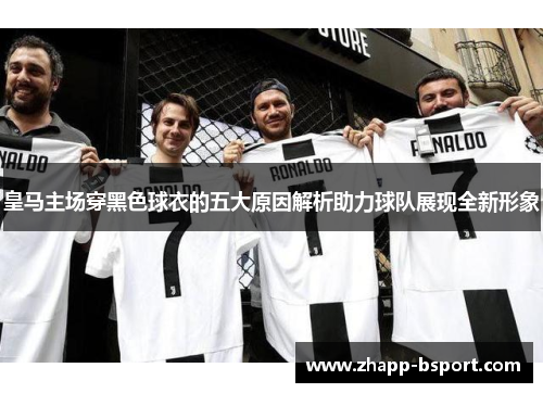 皇马主场穿黑色球衣的五大原因解析助力球队展现全新形象