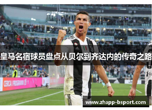 皇马名宿球员盘点从贝尔到齐达内的传奇之路