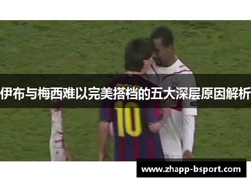 伊布与梅西难以完美搭档的五大深层原因解析