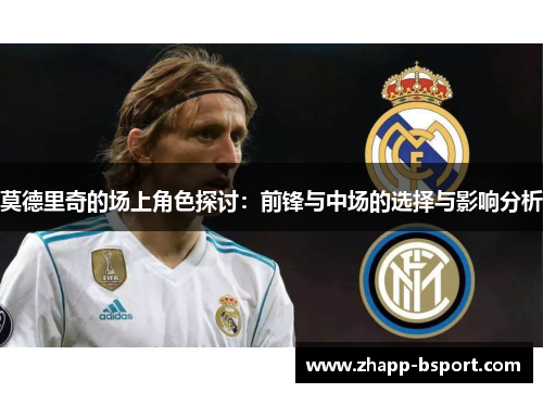 莫德里奇的场上角色探讨：前锋与中场的选择与影响分析