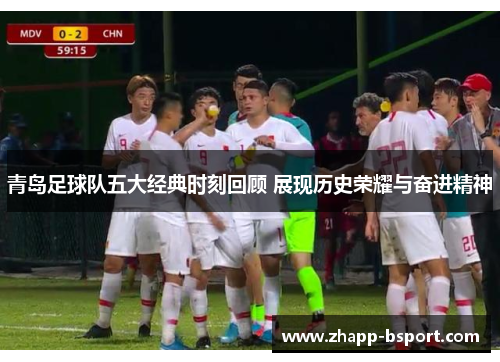 青岛足球队五大经典时刻回顾 展现历史荣耀与奋进精神
