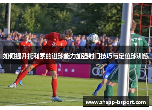 如何提升托利索的进球能力加强射门技巧与定位球训练