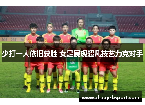 少打一人依旧获胜 女足展现超凡技艺力克对手