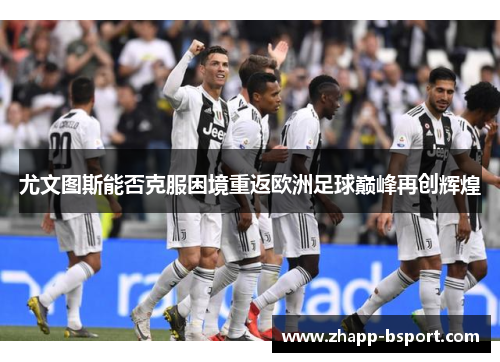尤文图斯能否克服困境重返欧洲足球巅峰再创辉煌