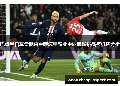 巴黎圣日耳曼能否重建法甲霸业重返巅峰挑战与机遇分析