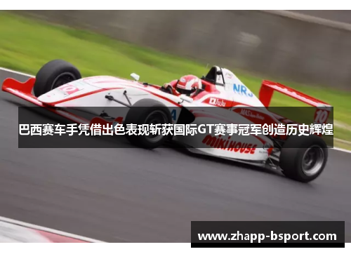巴西赛车手凭借出色表现斩获国际GT赛事冠军创造历史辉煌
