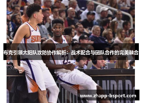 布克引领太阳队攻防协作解析：战术配合与团队合作的完美融合