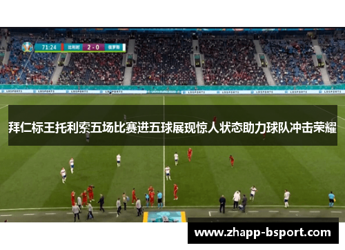 拜仁标王托利索五场比赛进五球展现惊人状态助力球队冲击荣耀
