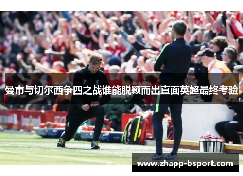 曼市与切尔西争四之战谁能脱颖而出直面英超最终考验
