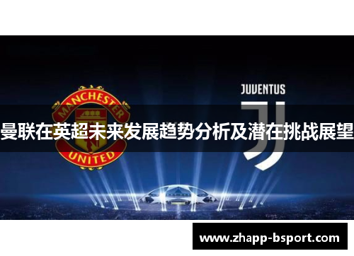 曼联在英超未来发展趋势分析及潜在挑战展望