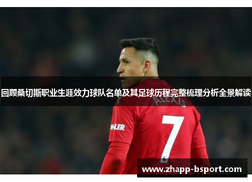 回顾桑切斯职业生涯效力球队名单及其足球历程完整梳理分析全景解读