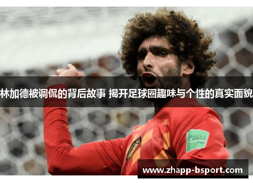 林加德被调侃的背后故事 揭开足球圈趣味与个性的真实面貌