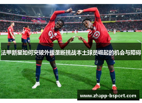 法甲新星如何突破外援垄断挑战本土球员崛起的机会与障碍