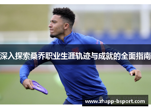 深入探索桑乔职业生涯轨迹与成就的全面指南