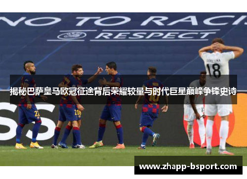 揭秘巴萨皇马欧冠征途背后荣耀较量与时代巨星巅峰争锋史诗