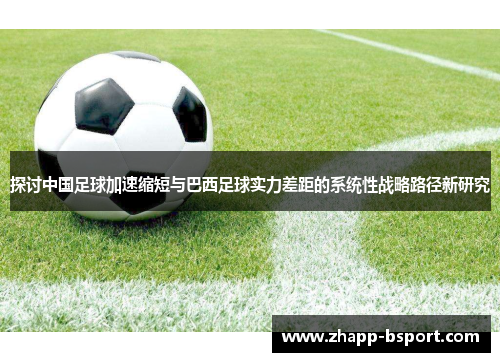 探讨中国足球加速缩短与巴西足球实力差距的系统性战略路径新研究