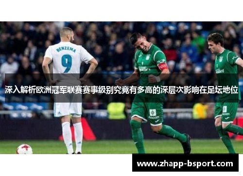 深入解析欧洲冠军联赛赛事级别究竟有多高的深层次影响在足坛地位