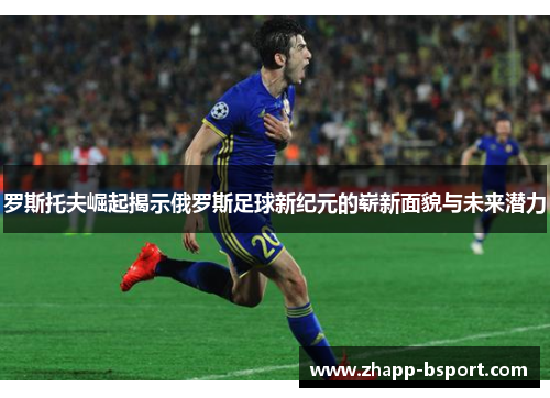 罗斯托夫崛起揭示俄罗斯足球新纪元的崭新面貌与未来潜力