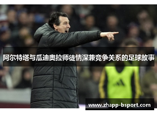 阿尔特塔与瓜迪奥拉师徒情深兼竞争关系的足球故事