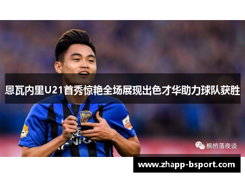 恩瓦内里U21首秀惊艳全场展现出色才华助力球队获胜