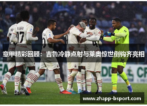 意甲精彩回顾：吉鲁冷静点射与莱奥惊世倒钩齐亮相