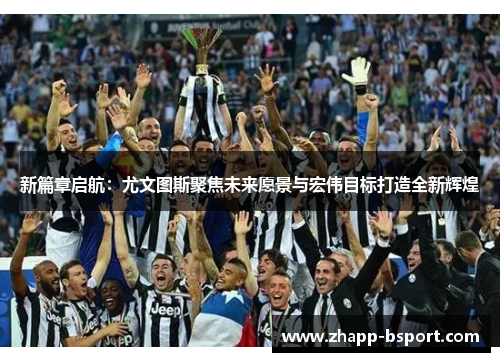 新篇章启航：尤文图斯聚焦未来愿景与宏伟目标打造全新辉煌