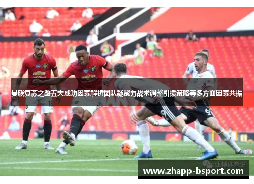 曼联复苏之路五大成功因素解析团队凝聚力战术调整引援策略等多方面因素共振