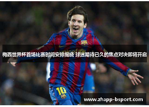梅西世界杯首场比赛时间安排揭晓 球迷期待已久的焦点对决即将开启