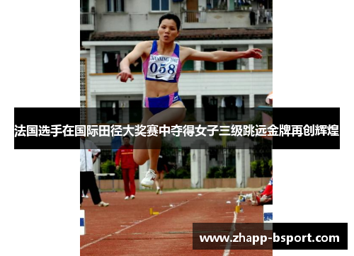 法国选手在国际田径大奖赛中夺得女子三级跳远金牌再创辉煌