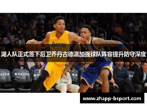 湖人队正式签下后卫乔丹古德温加强球队阵容提升防守深度