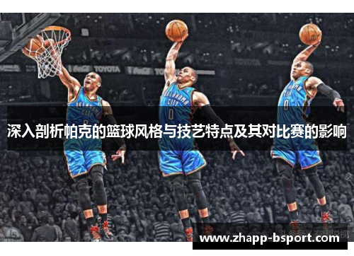 深入剖析帕克的篮球风格与技艺特点及其对比赛的影响