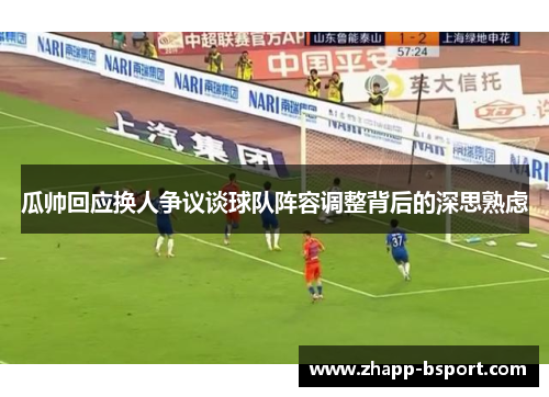瓜帅回应换人争议谈球队阵容调整背后的深思熟虑