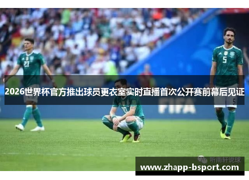 2026世界杯官方推出球员更衣室实时直播首次公开赛前幕后见证