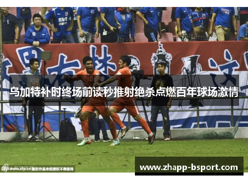 乌加特补时终场前读秒推射绝杀点燃百年球场激情
