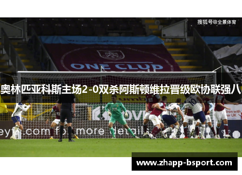 奥林匹亚科斯主场2-0双杀阿斯顿维拉晋级欧协联强八