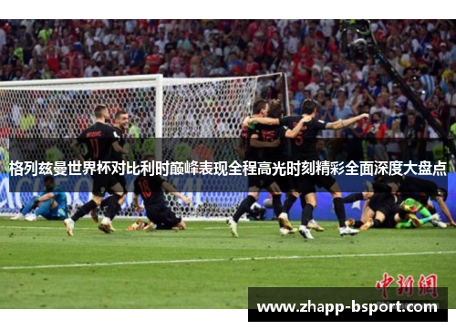 格列兹曼世界杯对比利时巅峰表现全程高光时刻精彩全面深度大盘点