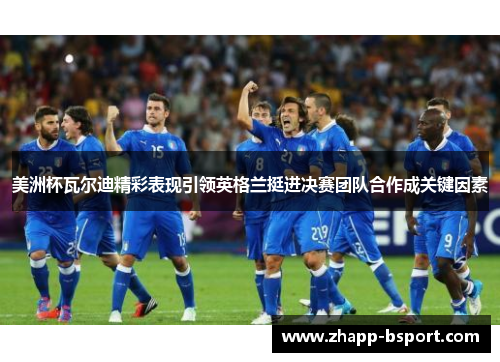 美洲杯瓦尔迪精彩表现引领英格兰挺进决赛团队合作成关键因素